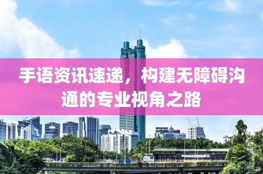 手语资讯速递，构建无障碍沟通的专业视角之路