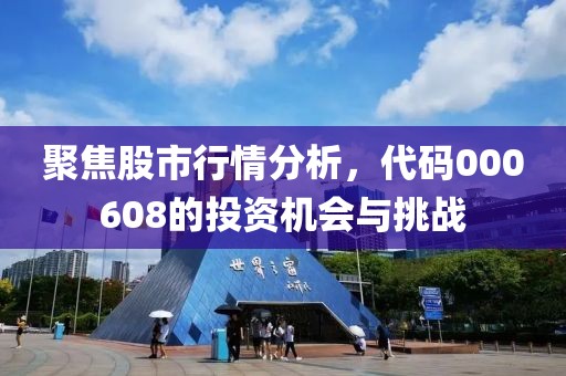 聚焦股市行情分析，代码000608的投资机会与挑战