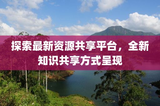 探索最新资源共享平台，全新知识共享方式呈现