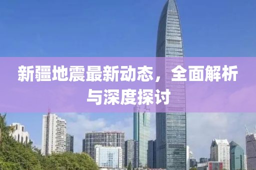 新疆地震最新动态，全面解析与深度探讨