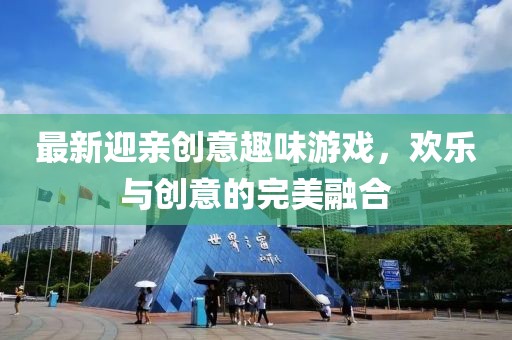 最新迎亲创意趣味游戏，欢乐与创意的完美融合