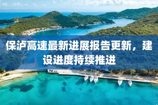 保泸高速最新进展报告更新，建设进度持续推进