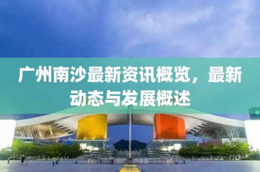 广州南沙最新资讯概览，最新动态与发展概述