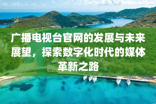 广播电视台官网的发展与未来展望，探索数字化时代的媒体革新之路