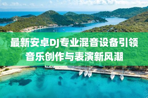 最新安卓DJ专业混音设备引领音乐创作与表演新风潮
