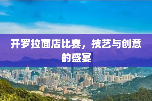 开罗拉面店比赛，技艺与创意的盛宴