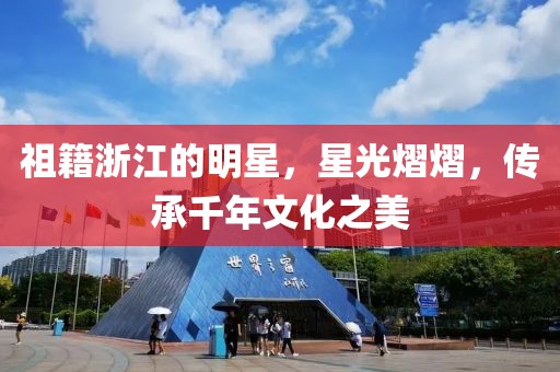 祖籍浙江的明星，星光熠熠，传承千年文化之美