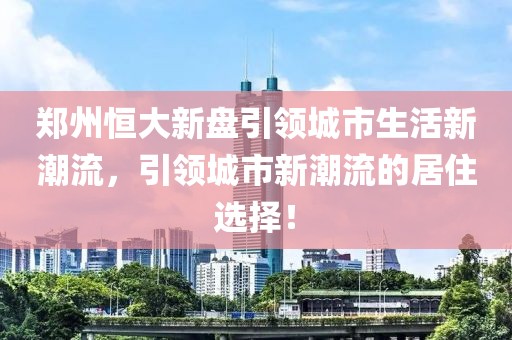 郑州恒大新盘引领城市生活新潮流，引领城市新潮流的居住选择！