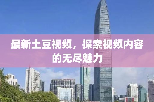 最新土豆视频，探索视频内容的无尽魅力