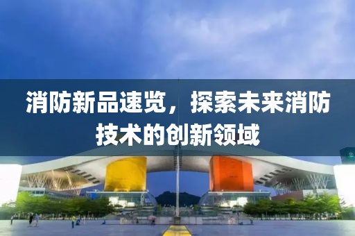 消防新品速览，探索未来消防技术的创新领域