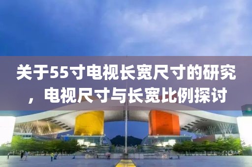 关于55寸电视长宽尺寸的研究，电视尺寸与长宽比例探讨