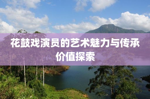 花鼓戏演员的艺术魅力与传承价值探索
