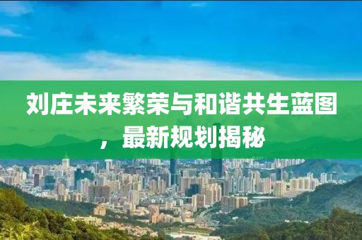 刘庄未来繁荣与和谐共生蓝图，最新规划揭秘