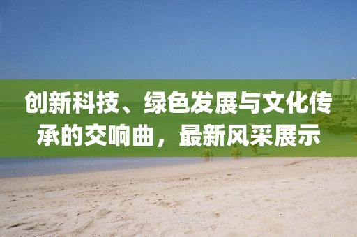 创新科技、绿色发展与文化传承的交响曲，最新风采展示