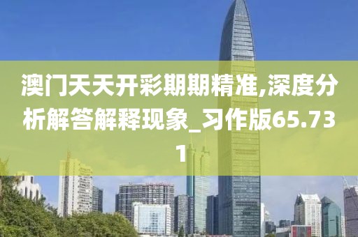 澳门天天开彩期期精准,深度分析解答解释现象_习作版65.731