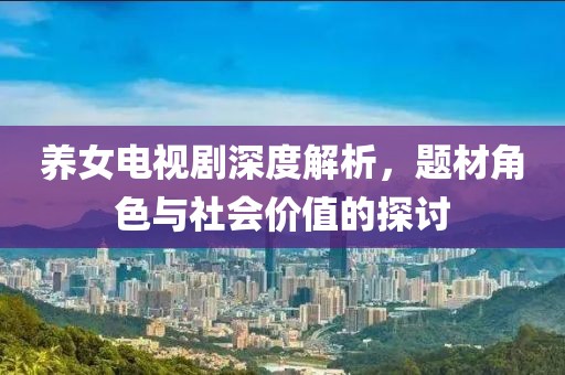 养女电视剧深度解析，题材角色与社会价值的探讨