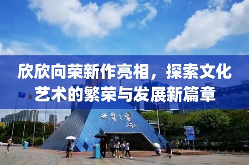 欣欣向荣新作亮相，探索文化艺术的繁荣与发展新篇章