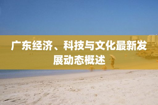 广东经济、科技与文化最新发展动态概述