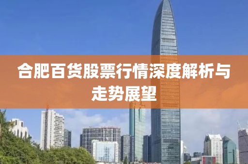 合肥百货股票行情深度解析与走势展望