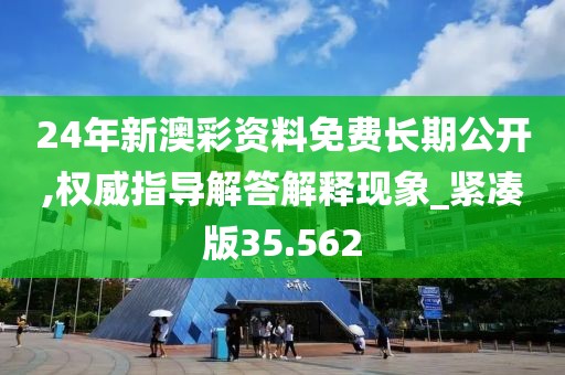 24年新澳彩资料免费长期公开,权威指导解答解释现象_紧凑版35.562