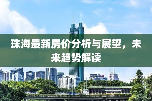 珠海最新房价分析与展望，未来趋势解读