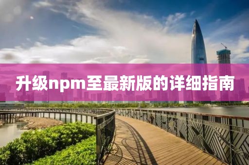 升级npm至最新版的详细指南