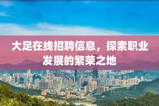 大足在线招聘信息，探索职业发展的繁荣之地