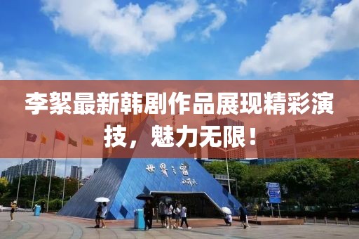 李絮最新韩剧作品展现精彩演技，魅力无限！
