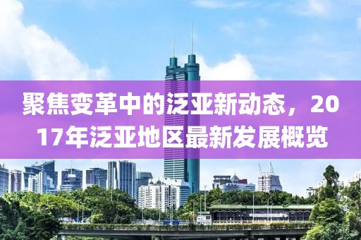 聚焦变革中的泛亚新动态，2017年泛亚地区最新发展概览