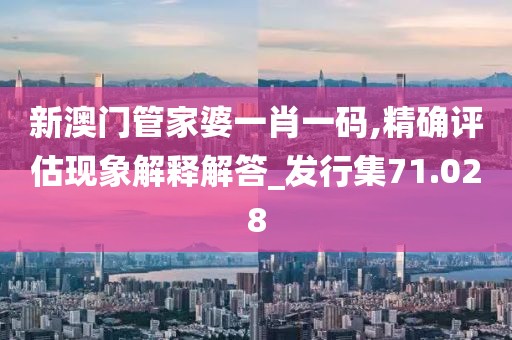 新澳门管家婆一肖一码,精确评估现象解释解答_发行集71.028