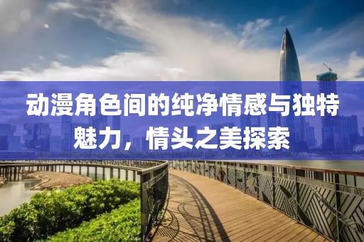 动漫角色间的纯净情感与独特魅力，情头之美探索