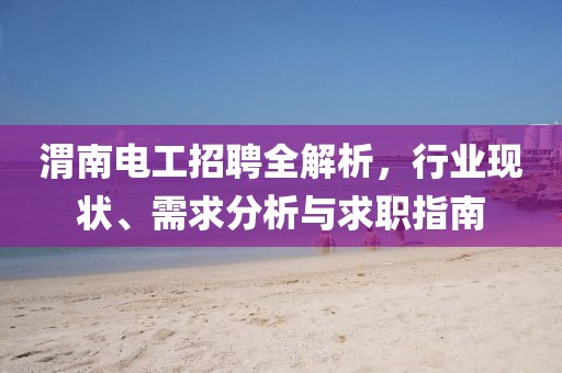 渭南电工招聘全解析，行业现状、需求分析与求职指南