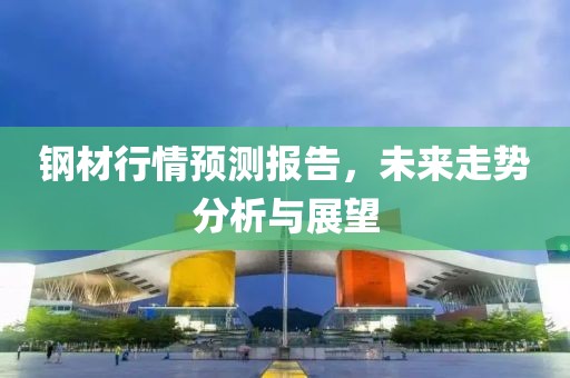 钢材行情预测报告，未来走势分析与展望