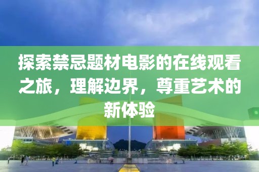 探索禁忌题材电影的在线观看之旅，理解边界，尊重艺术的新体验