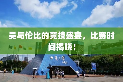 吴与伦比的竞技盛宴，比赛时间揭晓！
