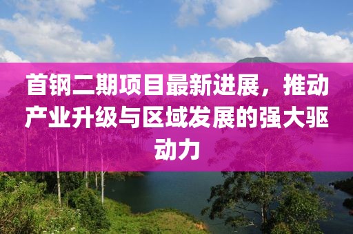 首钢二期项目最新进展，推动产业升级与区域发展的强大驱动力