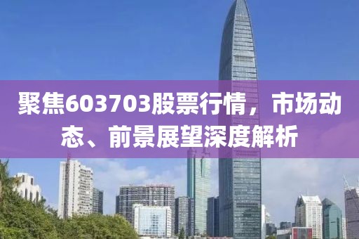 聚焦603703股票行情，市场动态、前景展望深度解析
