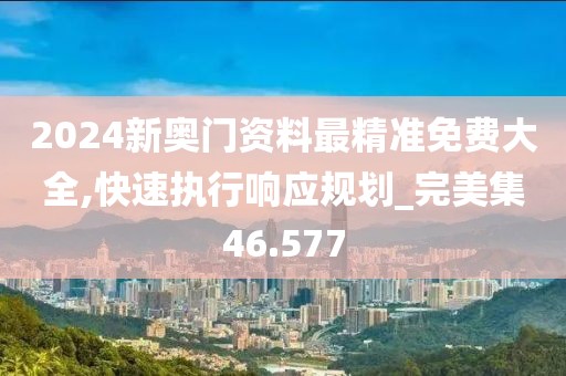 2024新奥门资料最精准免费大全,快速执行响应规划_完美集46.577