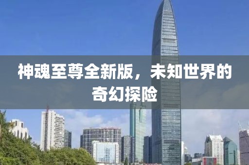 神魂至尊全新版，未知世界的奇幻探险