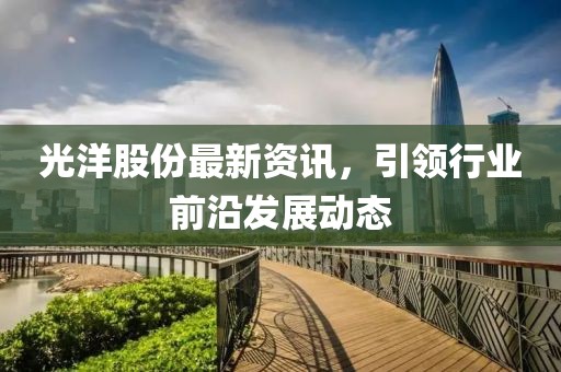光洋股份最新资讯，引领行业前沿发展动态
