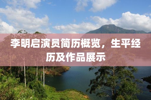 李明启演员简历概览，生平经历及作品展示