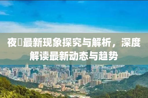 夜廻最新现象探究与解析，深度解读最新动态与趋势