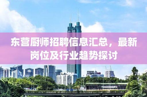 东营厨师招聘信息汇总，最新岗位及行业趋势探讨