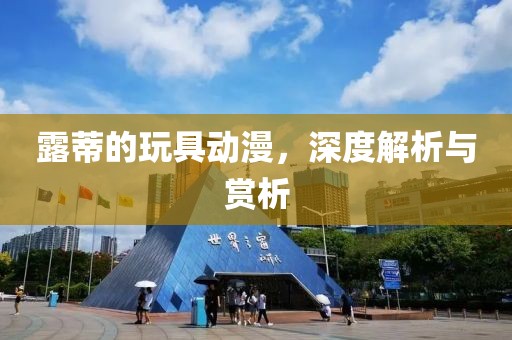 露蒂的玩具动漫，深度解析与赏析