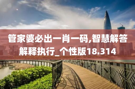 管家婆必出一肖一码,智慧解答解释执行_个性版18.314