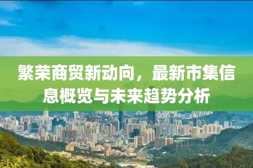 繁荣商贸新动向，最新市集信息概览与未来趋势分析