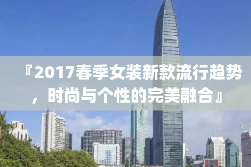 『2017春季女装新款流行趋势，时尚与个性的完美融合』
