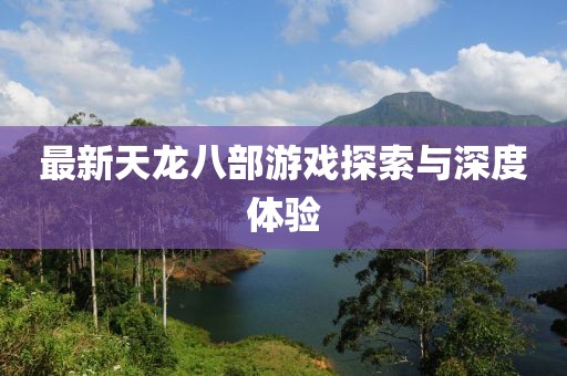最新天龙八部游戏探索与深度体验