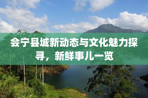会宁县城新动态与文化魅力探寻，新鲜事儿一览
