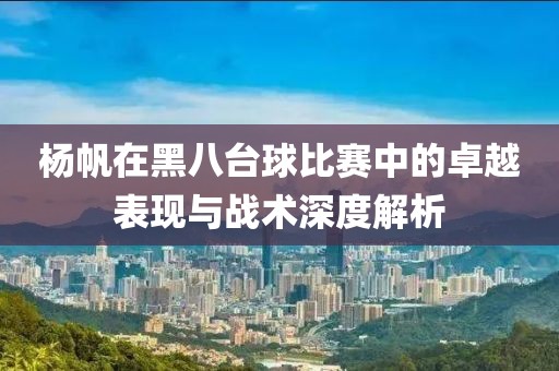 杨帆在黑八台球比赛中的卓越表现与战术深度解析